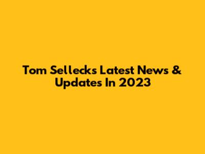 Tom Selleck's Latest News & Updates In 2023