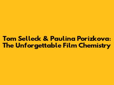 Tom Selleck & Paulina Porizkova: The Unforgettable Film Chemistry