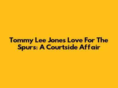 Tommy Lee Jones' Love For The Spurs: A Courtside Affair