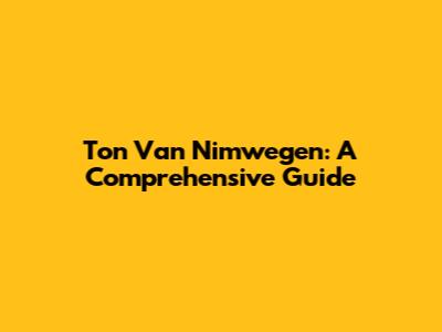 Ton Van Nimwegen: A Comprehensive Guide