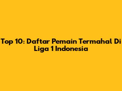 Top 10: Daftar Pemain Termahal Di Liga 1 Indonesia
