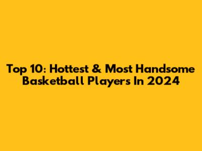 Top 10: Hottest & Most Handsome Basketball Players In 2024