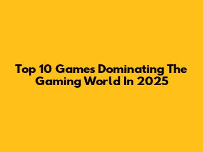 Top 10 Games Dominating The Gaming World In 2025