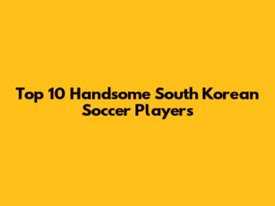Top 10 Handsome South Korean Soccer Players