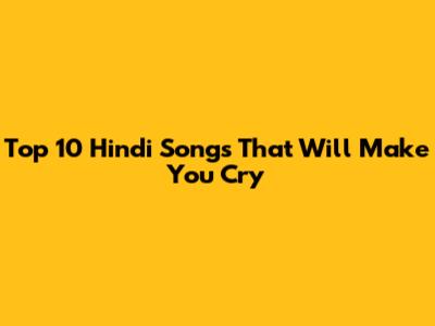Top 10 Hindi Songs That Will Make You Cry
