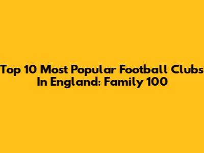 Top 10 Most Popular Football Clubs In England: Family 100