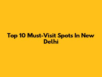 Top 10 Must-Visit Spots In New Delhi