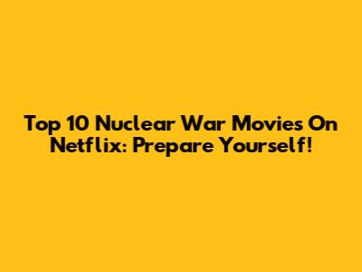 Top 10 Nuclear War Movies On Netflix: Prepare Yourself!