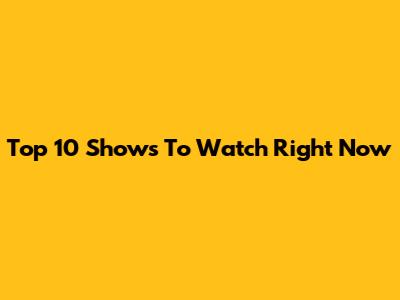 Top 10 Shows To Watch Right Now