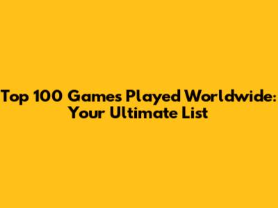 Top 100 Games Played Worldwide: Your Ultimate List