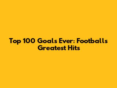 Top 100 Goals Ever: Football's Greatest Hits