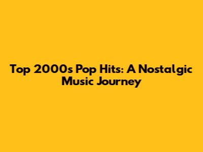 Top 2000s Pop Hits: A Nostalgic Music Journey