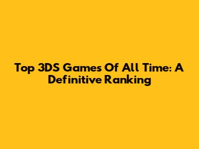 Top 3DS Games Of All Time: A Definitive Ranking