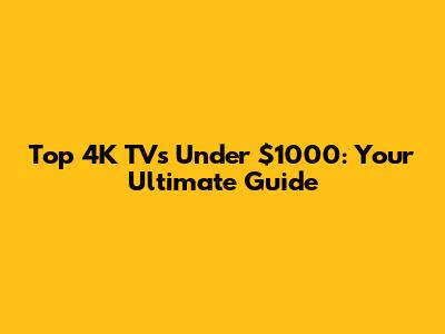 Top 4K TVs Under $1000: Your Ultimate Guide