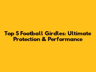 Top 5 Football Girdles: Ultimate Protection & Performance