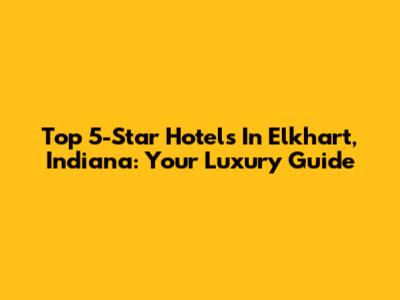 Top 5-Star Hotels In Elkhart, Indiana: Your Luxury Guide