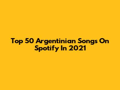Top 50 Argentinian Songs On Spotify In 2021
