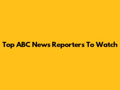 Top ABC News Reporters To Watch