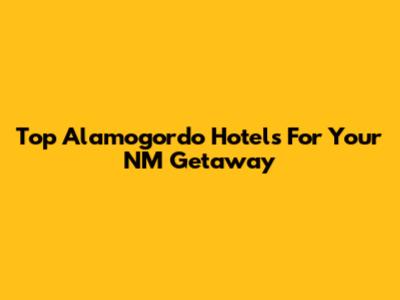 Top Alamogordo Hotels For Your NM Getaway