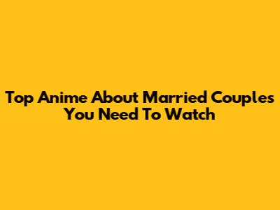 Top Anime About Married Couples You Need To Watch