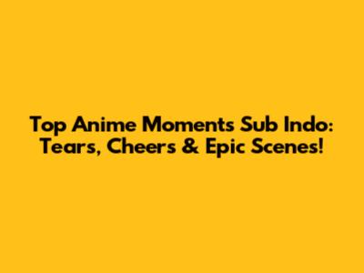 Top Anime Moments Sub Indo: Tears, Cheers & Epic Scenes!
