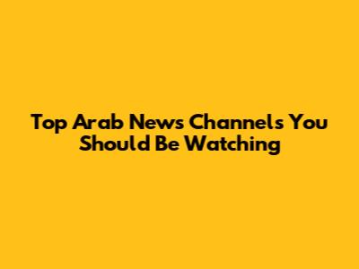 Top Arab News Channels You Should Be Watching