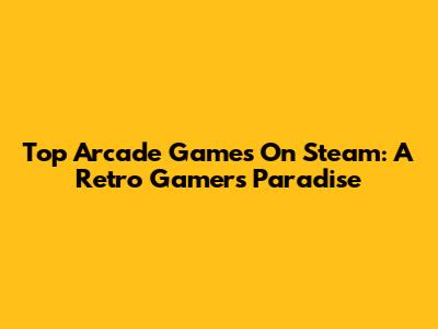 Top Arcade Games On Steam: A Retro Gamer's Paradise