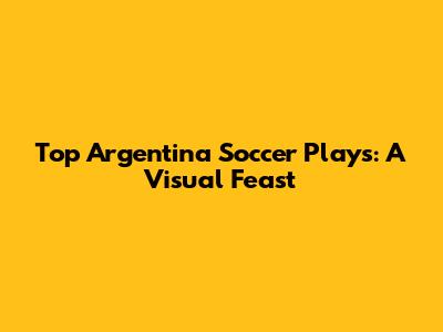 Top Argentina Soccer Plays: A Visual Feast