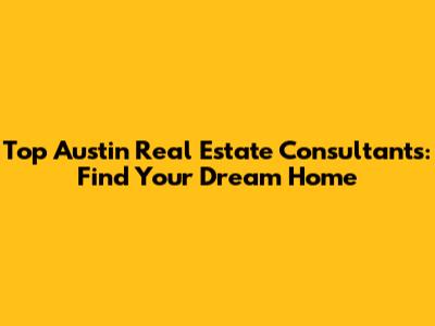 Top Austin Real Estate Consultants: Find Your Dream Home