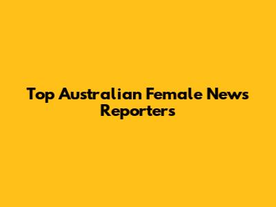 Top Australian Female News Reporters