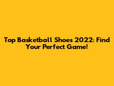 Top Basketball Shoes 2022: Find Your Perfect Game!