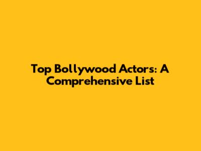 Top Bollywood Actors: A Comprehensive List