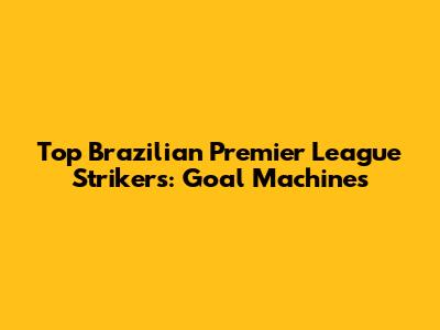 Top Brazilian Premier League Strikers: Goal Machines