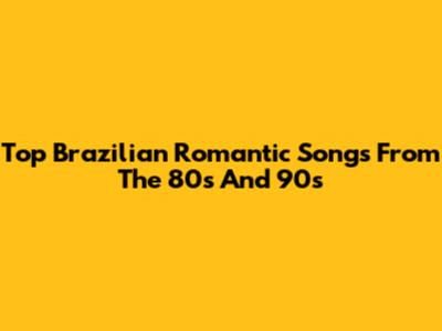 Top Brazilian Romantic Songs From The 80s And 90s