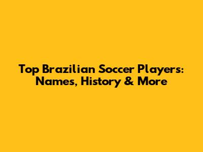 Top Brazilian Soccer Players: Names, History & More