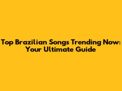 Top Brazilian Songs Trending Now: Your Ultimate Guide