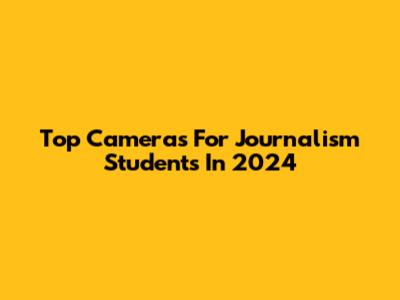 Top Cameras For Journalism Students In 2024