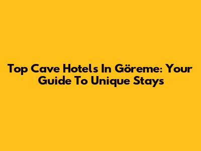 Top Cave Hotels In Göreme: Your Guide To Unique Stays
