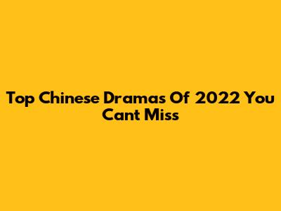 Top Chinese Dramas Of 2022 You Can't Miss