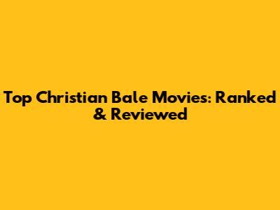 Top Christian Bale Movies: Ranked & Reviewed