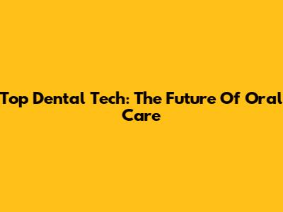 Top Dental Tech: The Future Of Oral Care