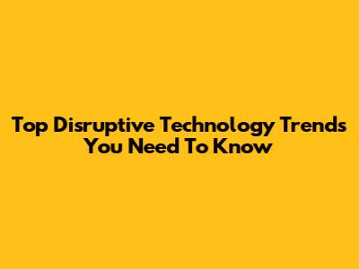 Top Disruptive Technology Trends You Need To Know