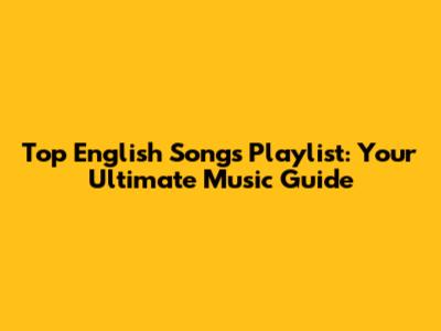 Top English Songs Playlist: Your Ultimate Music Guide