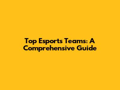 Top Esports Teams: A Comprehensive Guide