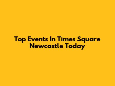 Top Events In Times Square Newcastle Today