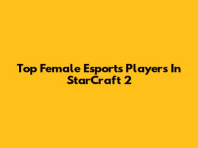 Top Female Esports Players In StarCraft 2