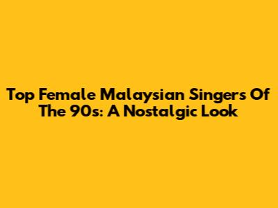 Top Female Malaysian Singers Of The 90s: A Nostalgic Look