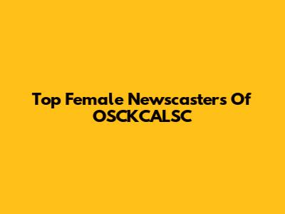Top Female Newscasters Of OSCKCALSC