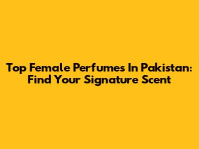 Top Female Perfumes In Pakistan: Find Your Signature Scent