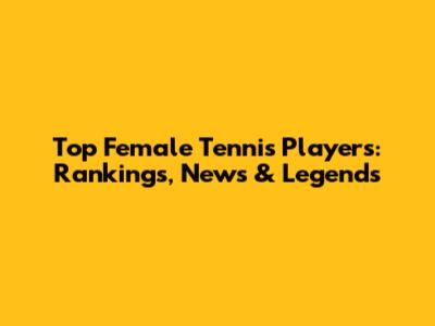 Top Female Tennis Players: Rankings, News & Legends